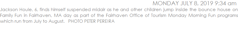 Jackson Houle, 6, finds himself suspended midair as he and other children jump inside the bounce house on Family Fun in Fairhaven, MA day as part of the Fairhaven Office of Tourism Monday Morning Fun programs which run from July to August.   PHOTO PETER PEREIRA