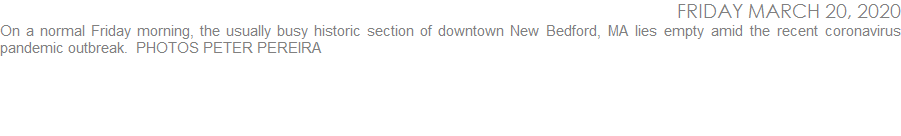 On a normal Friday morning, the usually busy historic section of downtown New Bedford, MA lies empty amid the recent coronavirus pandemic outbreak.  PHOTOS PETER PEREIRA