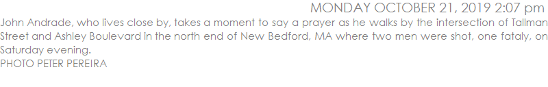 John Andrade, who lives close by, takes a moment to say a prayer as he walks by the intersection of Tallman Street and Ashley Boulevard in the north end of New Bedford, MA where two men were shot, one fataly, on Saturday evening.