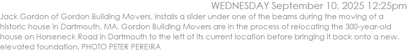 Jack Gordon of Gordon Building Movers, installs a slider under one of the beams during the moving of a historic house in Dartmouth, MA. Gordon Building Movers are in the process of relocating the 300-year-old house on Horseneck Road in Dartmouth to the left of its current location before bringing it back onto a new, elevated foundation. PHOTO PETER PEREIRA