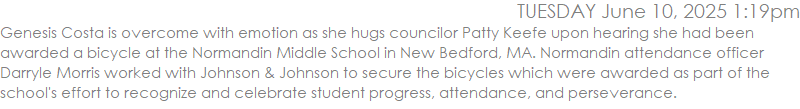 Genesis Costa is overcome with emotion as she hugs councilor Patty Keefe upon hearing she had been awarded a bicycle at the Normandin Middle School in New Bedford, MA. Normandin attendance officer Darryle Morris worked with Johnson & Johnson�to secure the bicycles which were awarded as part of the school's effort to recognize and celebrate student progress, attendance, and perseverance. PHOTO PETER PEREIRA