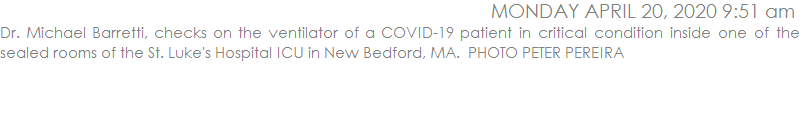 Dr. Michael Barretti, checks on the ventilator of a COVID-19 patient in critical condition inside one of the sealed rooms of the St. Luke's Hospital ICU in New Bedford, MA.  PHOTO PETER PEREIRA