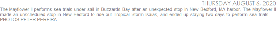 The Mayflower II performs sea trials under sail in Buzzards Bay after an unexpected stop in New Bedford, MA harbor. The Mayflower II made an unscheduled stop in New Bedford to ride out Tropical Storm Isaias, and ended up staying two days to perform sea trials.    PHOTOS PETER PEREIRA
