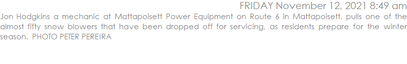 Jon Hodgkins a mechanic at Mattapoisett Power Equipment on Route 6 in Mattapoisett, pulls one of the almost fifty snow blowers that have been dropped off for servicing, as residents prepare for the winter season.  PHOTO PETER PEREIRA