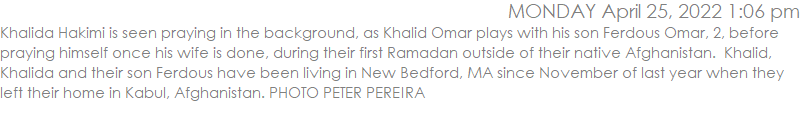 Khalida Hakimi is seen praying in the background, as Khalid Omar plays with his son Ferdous Omar, 2, before praying himself once his wife is done, during their first Ramadan outside of their native Afghanistan.  Khalid, Khalida and their son Ferdous have been living in New Bedford, MA since November of last year when they left their home in Kabul, Afghanistan. PHOTO PETER PEREIRA
