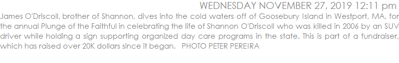 James O'Driscoll, brother of Shannon, dives into the cold waters off of Goosebury Island in Westport, MA, for the annual Plunge of the Faithful in celebrating the life of Shannon O'Driscoll who was killed in 2006 by an SUV driver while holding a sign supporting organized day care programs in the state. This is part of a fundraiser, which has raised over 20K dollars since it began.   
