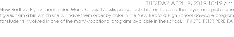 New Bedford High School senior, Maria Faioes, 17, asks pre-school children to close their eyes and grab some figures from a bin which she will have them order by color in the New Bedford High School day-care program for students involved in one of the many vocational programs available in the school.    PHOTO PETER PEREIRA