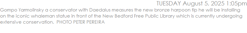 Gompo Yarmolinsky a conservator with Daedalus measures the new bronze harpoon tip he will be installing on the iconic whaleman statue in front of the New Bedford Free Pulic Library which is currently undergoing extensive conservation.  PHOTO PETER PEREIRA
