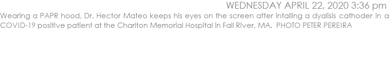 Wearing a PAPR hood, Dr. Hector Mateo keeps his eyes on the screen after intalling a dyalisis cathoder in a COVID-19 positive patient at the Charlton Memorial Hospital in Fall River, MA.  PHOTO PETER PEREIRA