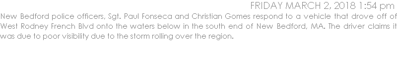 New Bedford police officers, Sgt. Paul Fonseca and Christian Gomes respond to a vehicle that drove off of West Rodney French Blvd onto the waters below in the south end of New Bedford, MA. The driver claims it was due to poor visibility due to the storm rolling over the region.