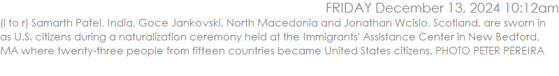 (l to r) Samarth Patel, India, Goce Jankovski, North Macedonia and Jonathan Wcislo, Scotland, are sworn in as U.S. citizens during a naturalization ceremony held at the Immigrants' Assistance Center in New Bedford, MA where twenty-three people from fifteen countries became United States citizens. PHOTO PETER PEREIRA