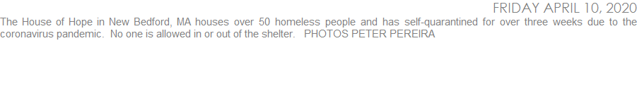 The House of Hope in New Bedford, MA houses over 50 homeless people and has self-quarantined for over three weeks due to the coronavirus pandemic.  No one is allowed in or out of the shelter.   PHOTOS PETER PEREIRA