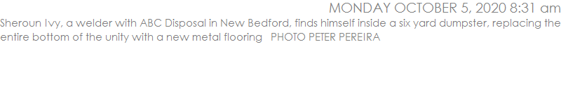 Sheroun Ivy, a welder with ABC Disposal in New Bedford, finds himself inside a six yard dumpster, replacing the entire bottom of the unity with a new metal flooring   PHOTO PETER PEREIRA