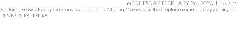 Roofers are dwarfed by the iconic cupola of the Whaling Museum, as they replace some damaged shingles.   PHOTO PETER PEREIRA