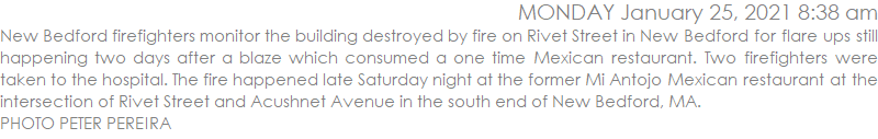 New Bedford firefighters monitor the building destroyed by fire on Rivet Street in New Bedford for flare ups still happening two days after a blaze which consumed a one time Mexican restaurant. Two firefighters were taken to the hospital. The fire happened late Saturday night at the former Mi Antojo Mexican restaurant at the intersection of Rivet Street and Acushnet Avenue in the south end of New Bedford, MA.  PHOTO PETER PEREIRA
