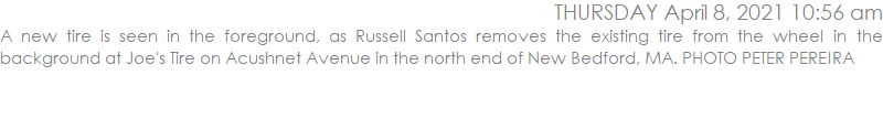 A new tire is seen in the foreground, as Russell Santos removes the existing tire from the wheel in the background at Joe's Tire on Acushnet Avenue in the north end of New Bedford, MA. PHOTO PETER PEREIRA