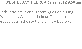 Jack Fazio prays after receiving ashes during Wednesday Ash mass held at Our Lady of Guadalupe in the sout end of New Bedford.