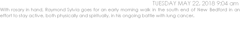 With rosary in hand, Raymond Sylvia goes for an early morning walk in the south end of New Bedford in an effort to stay active, both physically and spiritually, in his ongoing battle with lung cancer.