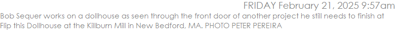 Bob Sequer works on a dollhouse as seen through the front door of another project he still needs to finish at Flip this Dollhouse at the Killburn Mill in New Bedford, MA. PHOTO PETER PEREIRA