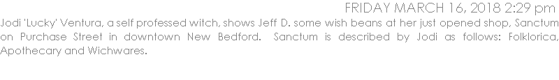 Jodi 'Lucky' Ventura, a self professed witch, shows Jeff D. some wish beans at her just opened shop, Sanctum on Purchase Street in downtown New Bedford.  Sanctum is described by Jodi as follows: Folklorica, Apothecary and Wichwares