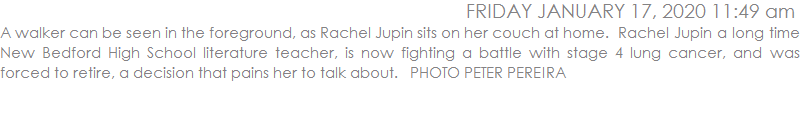 A walker can be seen in the foreground, as Rachel Jupin sits on her couch at home.  Rachel Jupin a long time New Bedford High School literature teacher, is now fighting a battle with stage 4 lung cancer, and was forced to retire, a decision that pains her to talk about.   PHOTO PETER PEREIRA