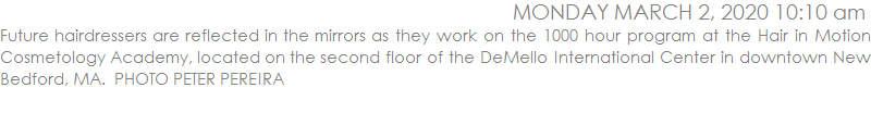 Future hairdressers are reflected in the mirrors as they work on the 1000 hour program at the Hair in Motion Cosmetology Academy, located on the second floor of the DeMello International Center in downtown New Bedford, MA.  PHOTO PETER PEREIRA