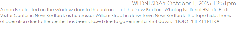 A man is reflected on the window door to the entrance of the New Bedford Whaling National Historic Park Visitor Center in New Bedford, as he crosses William Street in downtown New Bedford.  The tape hides hours of operation due to the center has been closed due to govermental shut down. PHOTO PETER PEREIRA