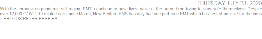 With the coronavirus pandemic still raging, EMT's continue to save lives, while at the same time trying to stay safe themselves. Despite over 12,000 COVID-19 related calls since March, New Bedford EMS has only had one part-time EMT which has tested positive for the virus    PHOTOS PETER PEREIRA