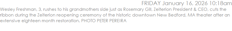 Wesley Freshman, 3, rushes to his grandmothers side just as Rosemary Gill, Zeiterion President & CEO, cuts the ribbon during the Zeiterion reopening ceremony of the historic downtown New Bedford, MA theater after an extensive eighteen month restoration. PHOTO PETER PEREIRA