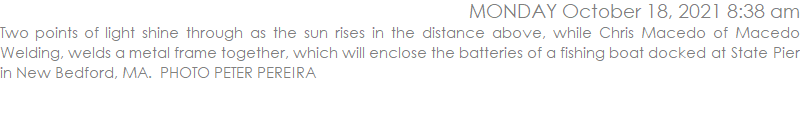 Two points of light shine through as the sun rises in the distance above, while Chris Macedo of Macedo Welding, welds a metal frame together, which will enclose the batteries of a fishing boat docked at State Pier in New Bedford, MA.  PHOTO PETER PEREIRA