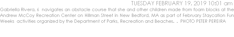 Gabriella Rivera, 6  navigates an obstacle course that she and other children made from foam blocks at the Andrew McCoy Recreation Center on Hillman Street in New Bedford, MA as part of February Staycation Fun Weeks  activities organized by the Department of Parks, Recreation and Beaches.  .  PHOTO PETER PEREIRA