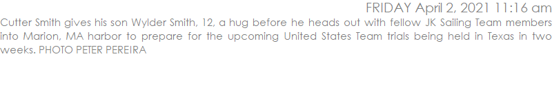 Cutter Smith gives his son Wylder Smith, 12, a hug before he heads out with fellow JK Sailing Team members into Marion, MA harbor to prepare for the upcoming United States Team trials being held in Texas in two weeks. PHOTO PETER PEREIRA
