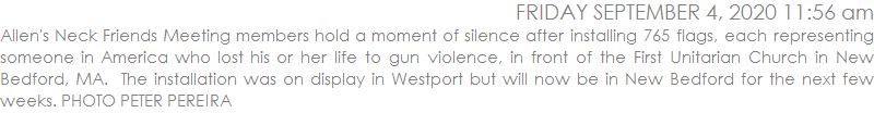 Allen's Neck Friends Meeting members hold a moment of silence after installing 765 flags, each representing someone in America who lost his or her life to gun violence, in front of the First Unitarian Church in New Bedford, MA.  The installation was on display in Westport but will now be in New Bedford for the next few weeks. PHOTO PETER PEREIRA