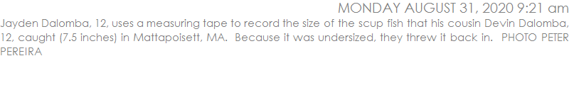 Jayden Dalomba, 12, uses a measuring tape to record the size of the scup fish that his cousin Devin Dalomba, 12, caught (7.5 inches) in Mattapoisett, MA.  Because it was undersized, they threw it back in.  PHOTO PETER PEREIRA
