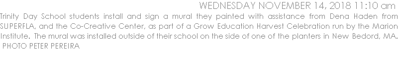 Trinity Day School students install and sign a mural they painted with assistance from Dena Haden from SUPERFLA, and the Co-Creative Center, as part of a Grow Education Harvest Celebration run by the Marion Institute.  The mural was installed outside of their school on the side of one of the planters in New Bedord, MA.  PHOTO PETER PEREIRA