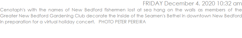 Cenotaph's with the names of New Bedford fishermen lost at sea hang on the walls as members of the Greater New Bedford Gardening Club decorate the inside of the Seamen's Bethel in downtown New Bedford in preparation for a virtual holiday concert.   PHOTO PETER PEREIRA