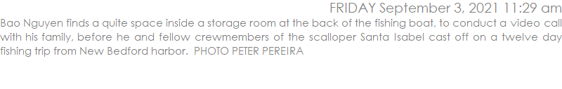 Bao Nguyen finds a quite space inside a storage room at the back of the fishing boat, to conduct a video call with his family, before he and fellow crewmembers of the scalloper Santa Isabel cast off on a twelve day fishing trip from New Bedford harbor.  PHOTO PETER PEREIRA