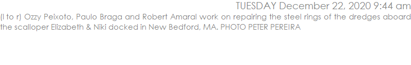 (l to r) Ozzy Peixoto, Paulo Braga and Robert Amaral work on repairing the steel rings of the dredges aboard the scalloper Elizabeth & Niki docked in New Bedford, MA. PHOTO PETER PEREIRA 