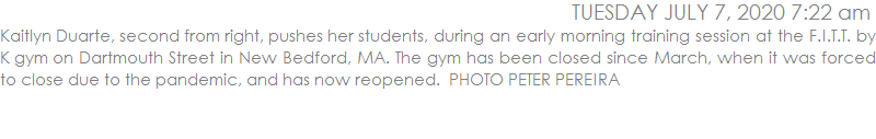 Kaitlyn Duarte, second from right, pushes her students, during an early morning training session at the F.I.T.T. by K gym on Dartmouth Street in New Bedford, MA. The gym has been closed since March, when it was forced to close due to the pandemic, and has now reopened.  PHOTO PETER PEREIRA