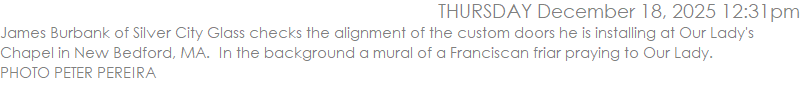 James Burbank of Silver City Glass checks the alignment of the custom doors he is installing at Our Lady's Chapel in New Bedford, MA.  In the background a mural of a Franciscan friar praying to Our Lady. PHOTO PETER PEREIRA