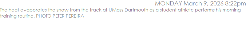 The heat evaporates the snow from the track at UMass Dartmouth as a student athlete performs his morning training routine. PHOTO PETER PEREIRA