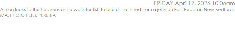 A man looks to the heavens as he waits for fish to bite as he fished from a jetty on East Beach in New Bedford, MA. PHOTO PETER PEREIRA