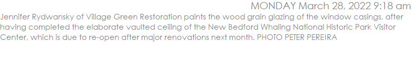 Jennifer Rydwansky of Village Green Restoration paints the wood grain glazing of the window casings, after having completed the elaborate vaulted ceiling of the New Bedford Whaling National Historic Park Visitor Center, which is due to re-open after major renovations next month. PHOTO PETER PEREIRA
