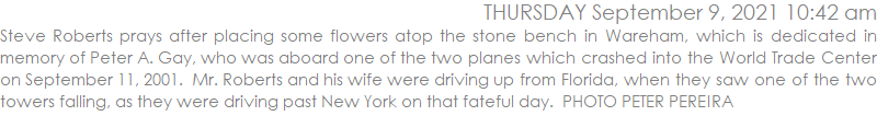 Steve Roberts prays after placing some flowers atop the stone bench in Wareham, which is dedicated in memory of Peter A. Gay, who was aboard one of the two planes which crashed into the World Trade Center on September 11, 2001.  Mr. Roberts and his wife were driving up from Florida, when they saw one of the two towers falling, as they were driving past New York on that fateful day.  PHOTO PETER PEREIRA