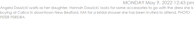 Angela Dawicki waits as her daughter, Hannah Dawicki, looks for some accessories to go with the dress she is buying at Calico in downtown New Bedford, MA for a bridal shower she has been invited to attend. PHOTO PETER PEREIRA