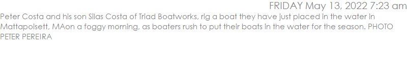 Peter Costa and his son Silas Costa of Triad Boatworks, rig a boat they have just placed in the water in Mattapoisett, MAon a foggy morning, as boaters rush to put their boats in the water for the season. PHOTO PETER PEREIRA