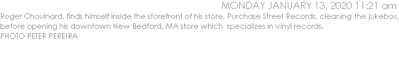 Roger Chouinard, finds himself inside the storefront of his store, Purchase Street Records, cleaning the jukebox, before opening his downtown New Bedford, MA store which  specializes in vinyl records.    