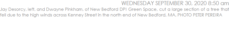 Jay Desorcy, left, and Dwayne Pinkham, of New Bedford DPI Green Space, cut a large section of a tree that fell due to the high winds across Kenney Street in the north end of New Bedford, MA. PHOTO PETER PEREIRA