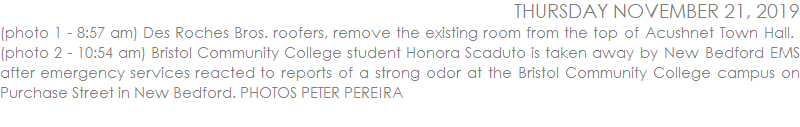 (photo 1 - 8:57 am) Des Roches Bros. roofers, remove the existing room from the top of Acushnet Town Hall.  (photo 2 - 10:54 am) Bristol Community College student Honora Scaduto is taken away by New Bedford EMS after emergency services reacted to reports of a strong odor at the Bristol Community College campus on Purchase Street in New Bedford. PHOTOS PETER PEREIRA
