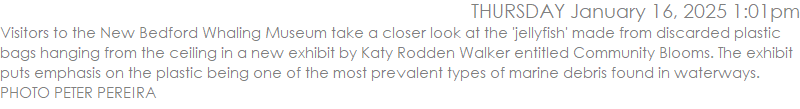 Visitors to the New Bedford Whaling Museum take a closer look at the 'jellyfish' made from discarded plastic bags hanging from the ceiling in a new exhibit by Katy Rodden Walker entitled Community Blooms. The exhibit puts emphasis on the plastic being one of the most prevalent types of marine debris found in waterways. PHOTO PETER PEREIRA